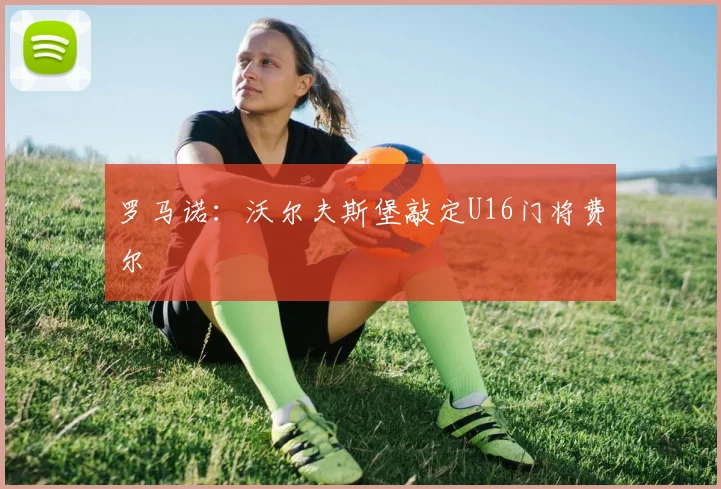 罗马诺：沃尔夫斯堡敲定U16门将费尔