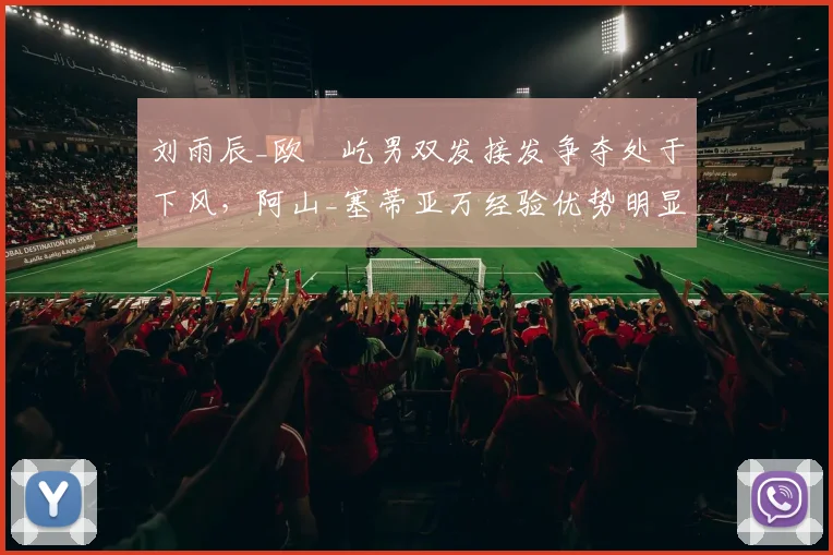 刘雨辰_欧烜屹男双发接发争夺处于下风，阿山_塞蒂亚万经验优势明显