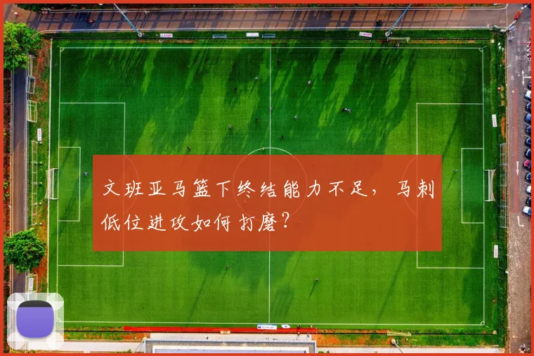 文班亚马篮下终结能力不足，马刺低位进攻如何打磨？