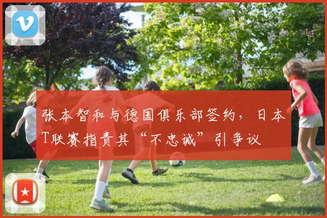 张本智和与德国俱乐部签约，日本T联赛指责其“不忠诚”引争议