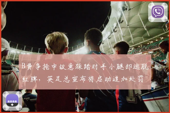 B费争抢中故意踩踏对手小腿却逃脱红牌，英足总宣布将启动追加处罚调查程序