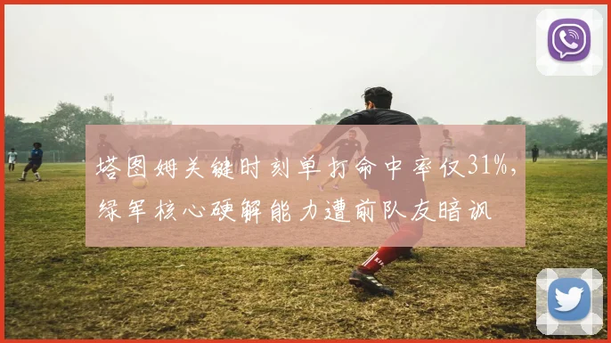 塔图姆关键时刻单打命中率仅31%，绿军核心硬解能力遭前队友暗讽
